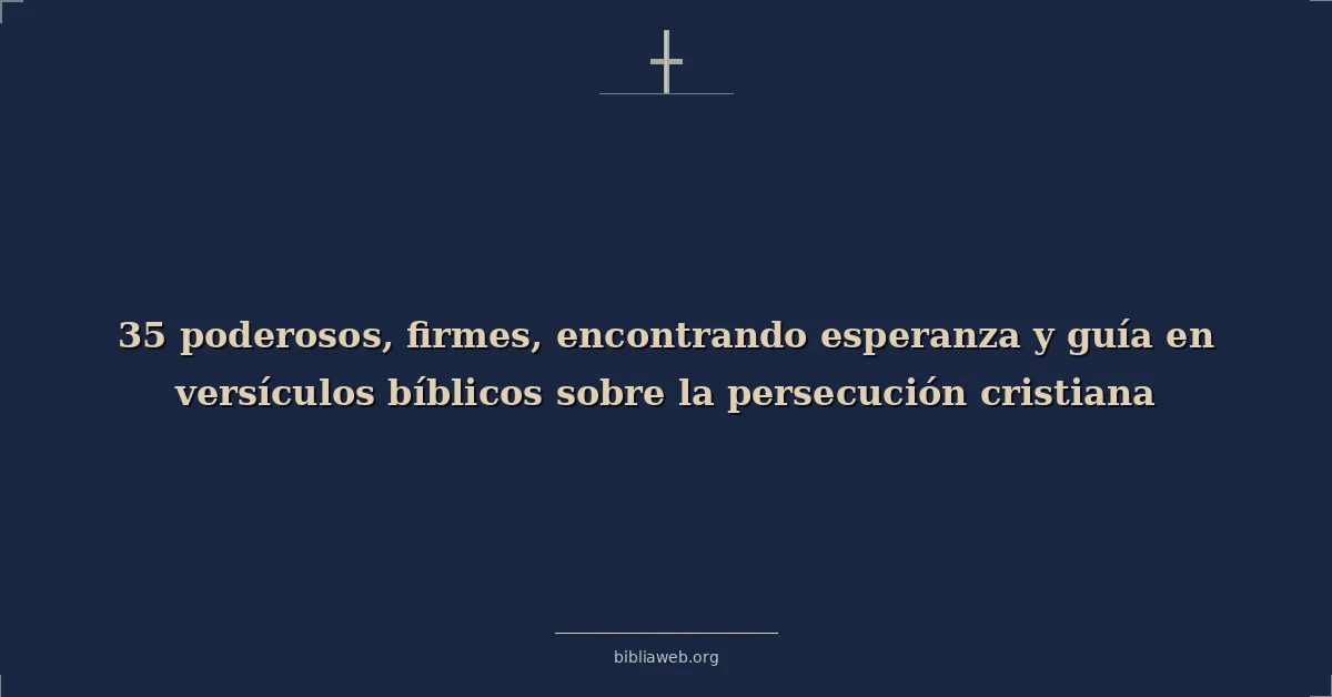 Versículos bíblicos sobre poderosos, firmes, encontrando esperanza y guía en versículos bíblicos sobre la persecución cristiana