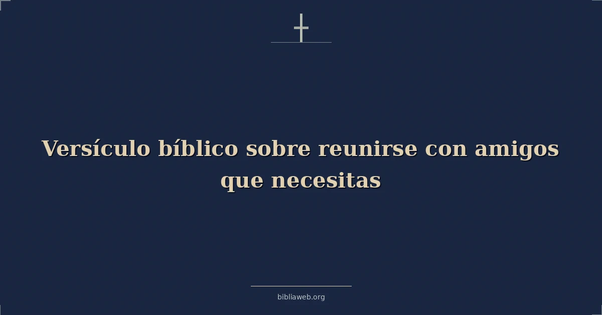 Versículos Bíblicos sobre reunirse con amigos que necesitas