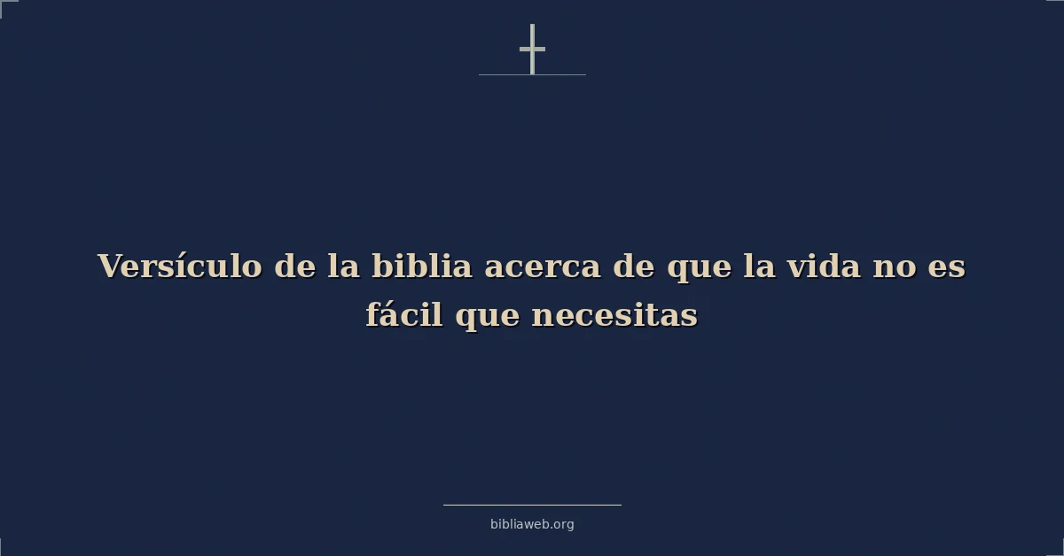 Versículo de la biblia acerca de que la vida no es fácil que necesitas