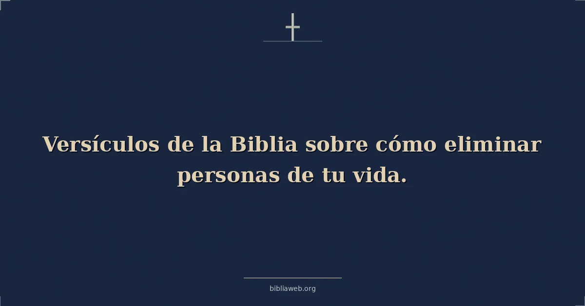 Versículos de la Biblia sobre cómo eliminar personas de tu vida