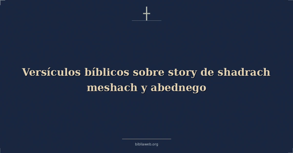 Versículos Bíblicos sobre historia de shadrach meshach y abednego