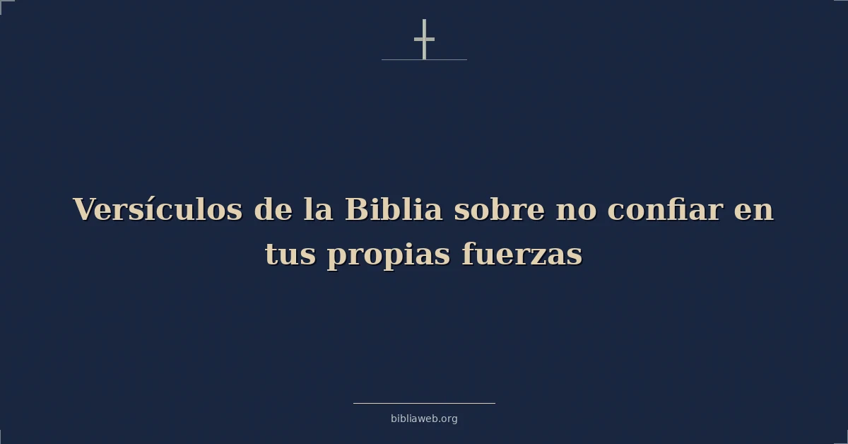 Versículos de la Biblia sobre no confiar en tus propias fuerzas