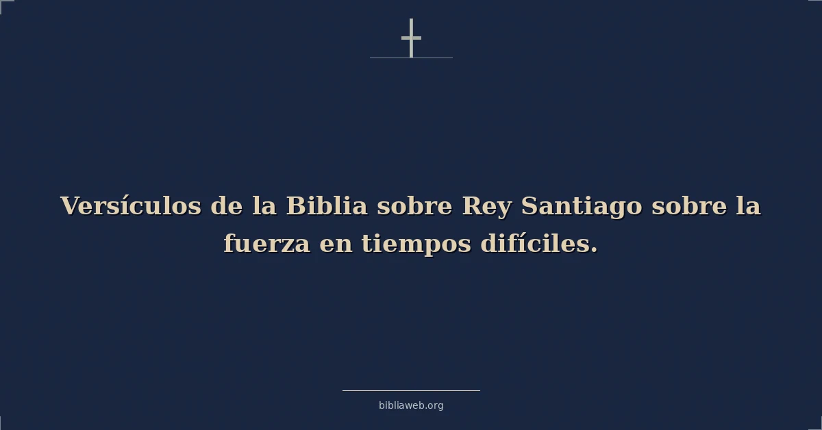 Versículos de la Biblia sobre Rey Santiago sobre la fuerza en tiempos difíciles